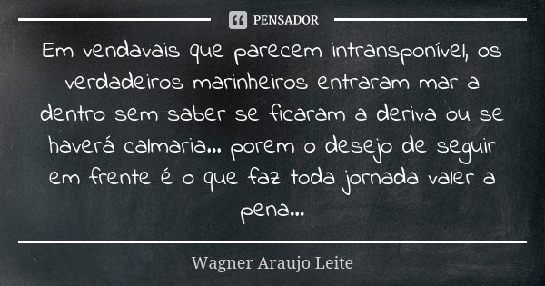 Em vendavais que parecem intransponível, os verdadeiros marinheiros entraram mar a dentro sem saber se ficaram a deriva ou se haverá calmaria... porem o desejo ... Frase de Wagner Araujo Leite.