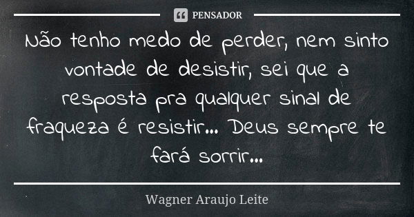 Não tenho medo de perder, nem sinto vontade de desistir, sei que a resposta pra qualquer sinal de fraqueza é resistir... Deus sempre te fará sorrir...... Frase de Wagner Araujo Leite.