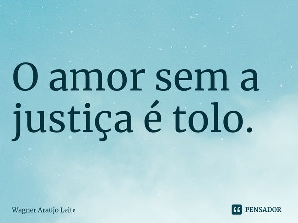 ⁠O amor sem a justiça é tolo.... Frase de Wagner Araujo Leite.