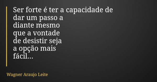 Ser forte é ter a capacidade de dar um passo a diante mesmo que a vontade de desistir seja a opção mais fácil...... Frase de Wagner Araujo Leite.