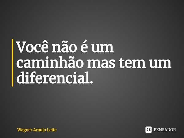 ⁠Você não é um caminhão mas tem um diferencial.... Frase de Wagner Araujo Leite.