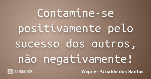 Contamine-se positivamente pelo sucesso dos outros, não negativamente!... Frase de Wagner Arnaldo dos Santos.