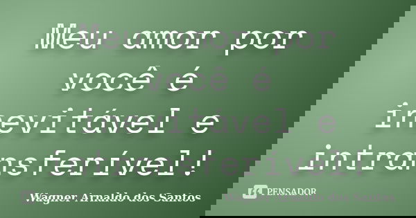 Meu amor por você é inevitável e intransferível!... Frase de Wagner Arnaldo dos Santos.