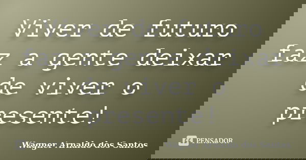 Viver de futuro faz a gente deixar de viver o presente!... Frase de Wagner Arnaldo dos Santos.