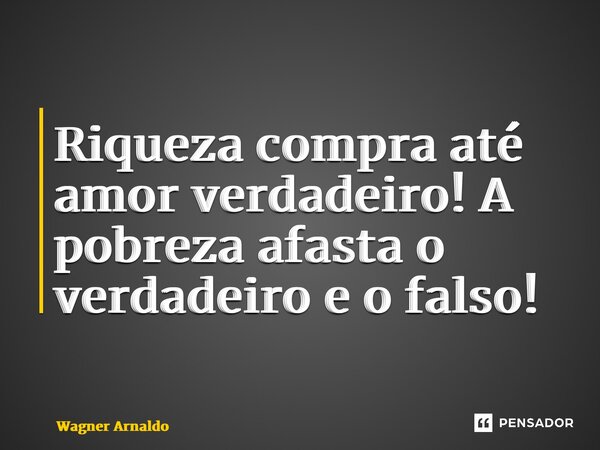 Riqueza compra até amor verdadeiro! A pobreza afasta o verdadeiro e o falso!... Frase de Wagner Arnaldo.