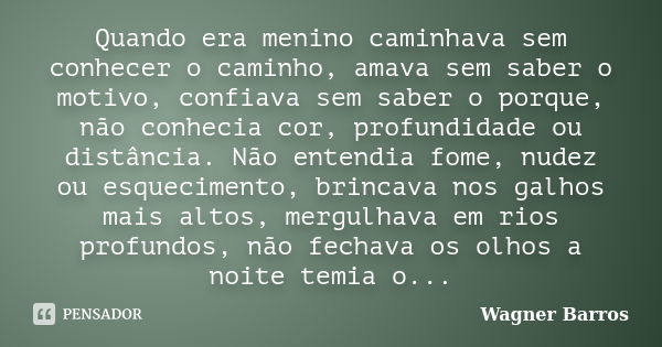 Quando era menino caminhava sem conhecer o caminho, amava sem saber o motivo, confiava sem saber o porque, não conhecia cor, profundidade ou distância. Não ente... Frase de Wagner Barros.