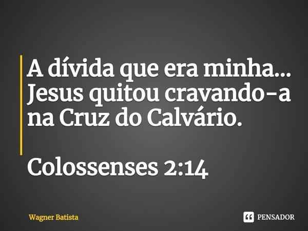 ⁠A dívida que era minha... Jesus quitou cravando-a na Cruz do Calvário. Colossenses 2:14... Frase de Wagner Batista.