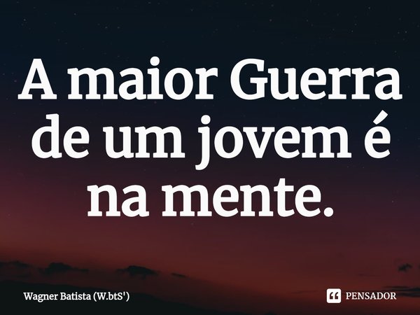⁠A maior Guerra de um jovem é na mente.... Frase de Wagner Batista (W.btS').