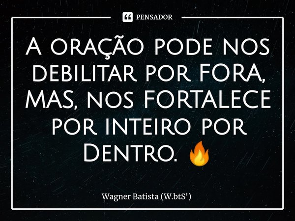 ⁠A oração pode nos debilitar por FORA, MAS, nos FORTALECE por inteiro por Dentro. 🔥... Frase de Wagner Batista (W.btS').