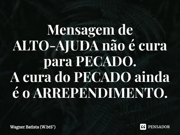 ⁠Mensagem de ALTO-AJUDA não é cura para PECADO.
A cura do PECADO ainda é o ARREPENDIMENTO.... Frase de Wagner Batista (W.btS').