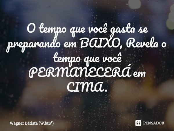 ⁠O tempo que você gasta se preparando em BAIXO, Revela o tempo que você PERMANECERÁ em CIMA.... Frase de Wagner Batista (W.btS').