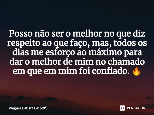 ⁠Posso não ser o melhor no que diz respeito ao que faço, mas, todos os dias me esforço ao máximo para dar o melhor de mim no chamado em que em mim foi confiado.... Frase de Wagner Batista (W.btS').