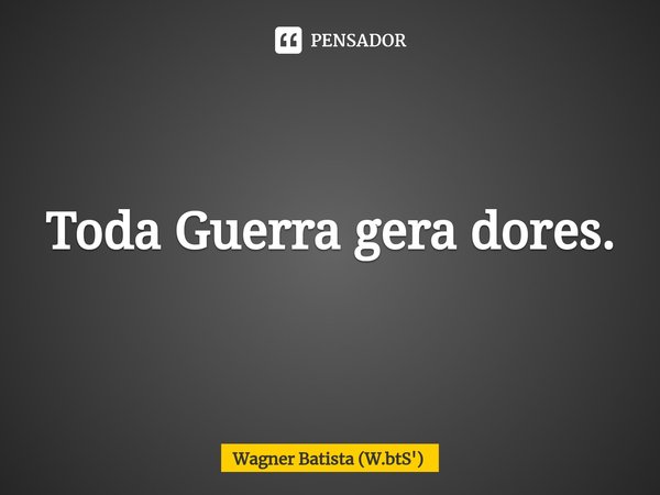 ⁠Toda Guerra gera dores.... Frase de Wagner Batista (W.btS').