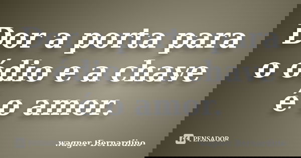 Dor a porta para o ódio e a chave é o amor.... Frase de Wagner Bernardino.