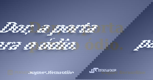 Dor, a porta para o ódio.... Frase de Wagner Bernardino.