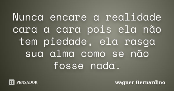 Nunca encare a realidade cara a cara pois ela não tem piedade, ela rasga sua alma como se não fosse nada.... Frase de wagner Bernardino.