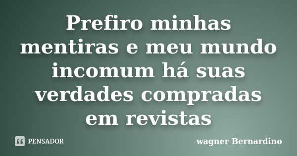 Prefiro minhas mentiras e meu mundo incomum há suas verdades compradas em revistas... Frase de Wagner Bernardino.