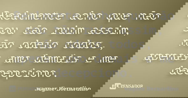 Realmente acho que não sou tão ruim assim, não odeio todos, apenas amo demais e me decepciono.... Frase de wagner Bernardino.