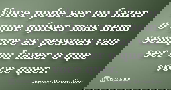 Voce pode ser ou fazer o que quiser mas nem sempre as pessoas vao ser ou fazer o que voce quer.... Frase de wagner Bernardino.