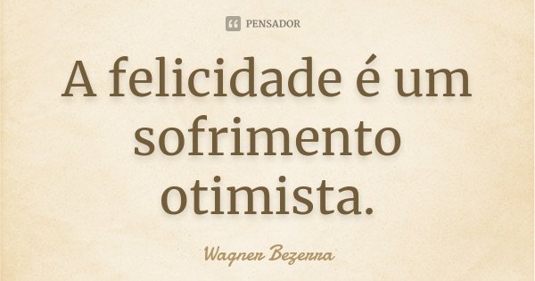A felicidade é um sofrimento otimista.... Frase de Wagner Bezerra.