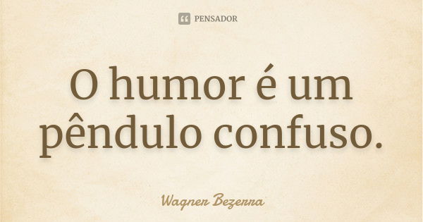 O humor é um pêndulo confuso.... Frase de Wagner Bezerra.