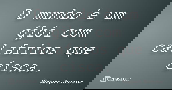 O mundo é um gibi com calafrios que cisca.... Frase de Wagner Bezerra.