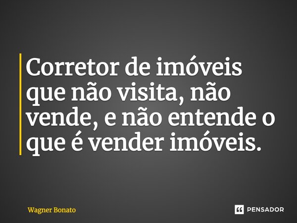 ⁠Corretor de imóveis que não visita, não vende, e não entende o que é vender imóveis.... Frase de Wagner Bonato.