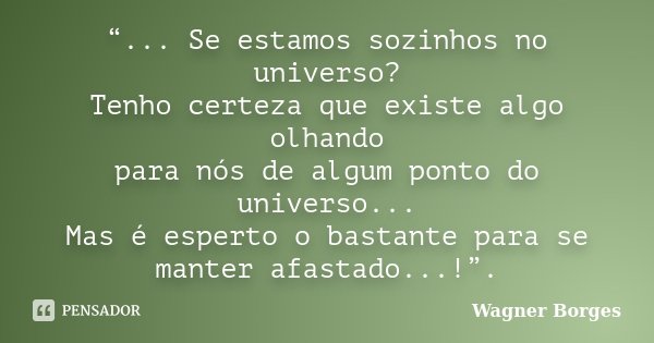“... Se estamos sozinhos no universo? Tenho certeza que existe algo olhando para nós de algum ponto do universo... Mas é esperto o bastante para se manter afast... Frase de Wagner Borges.