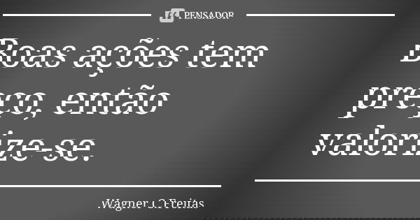 Boas ações tem preço, então valorize-se.... Frase de Wagner C. Freitas.