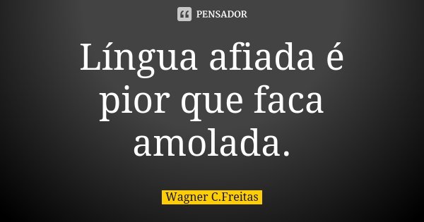 Língua afiada é pior que faca amolada.... Frase de Wagner C. Freitas.