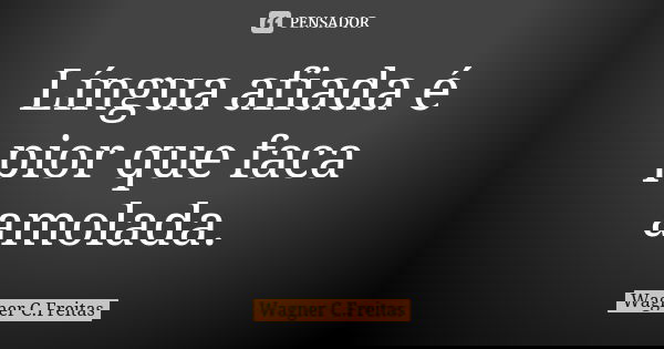 Língua afiada é pior que faca amolada.... Frase de Wagner C. Freitas.