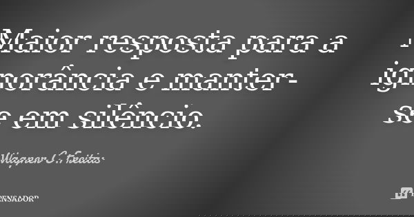 Maior resposta para a ignorância e manter-se em silêncio.... Frase de Wagner C.Freitas.