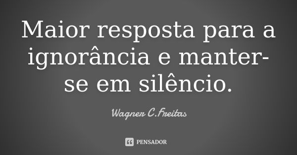 Maior resposta para a ignorância e manter-se em silêncio.... Frase de Wagner C.Freitas.