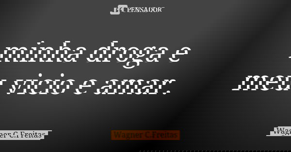 minha droga e meu vicio e amar.... Frase de Wagner C. Freitas.