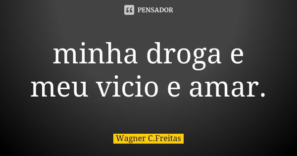 minha droga e meu vicio e amar.... Frase de Wagner C. Freitas.