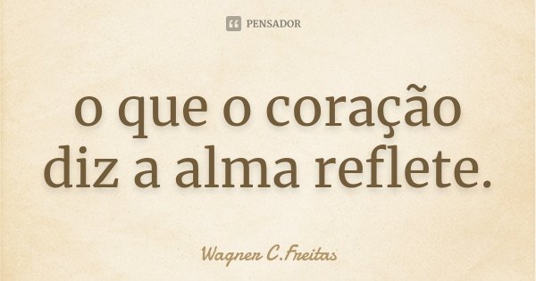 o que o coração diz a alma reflete.... Frase de Wagner C. Freitas.