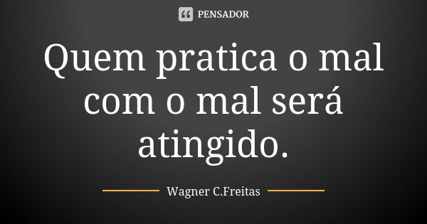 Quem pratica o mal com o mal será atingido.... Frase de Wagner C. Freitas.