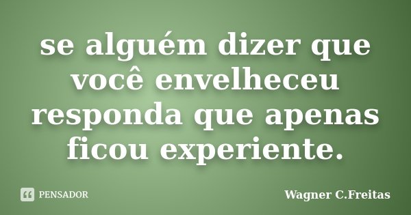 se alguém dizer que você envelheceu responda que apenas ficou experiente.... Frase de Wagner C. Freitas.