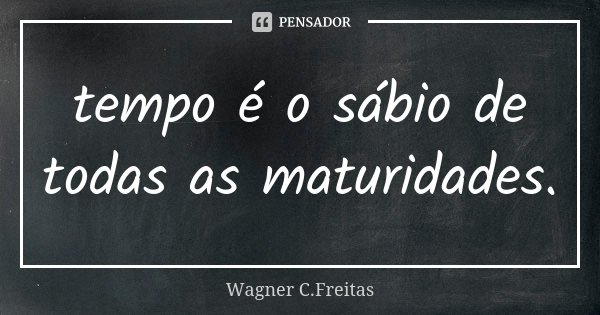 tempo é o sábio de todas as maturidades.... Frase de Wagner C. Freitas.