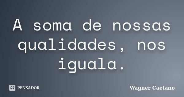 A soma de nossas qualidades, nos iguala.... Frase de Wagner Caetano.