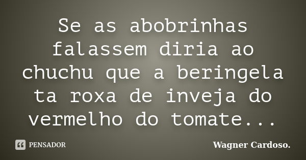 Se as abobrinhas falassem diria ao chuchu que a beringela ta roxa de inveja do vermelho do tomate...... Frase de Wagner Cardoso..