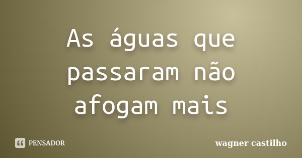 As águas que passaram não afogam mais... Frase de wagner castilho.