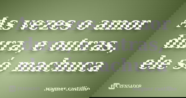 As vezes o amor dura, e outras, ele só machuca... Frase de wagner castilho.