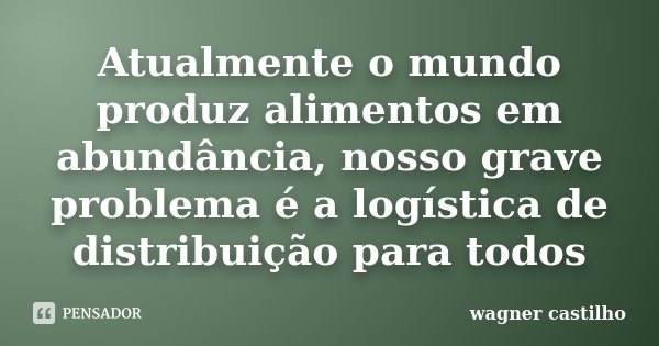 Atualmente o mundo produz alimentos em abundância, nosso grave problema é a logística de distribuição para todos... Frase de Wagner Castilho.