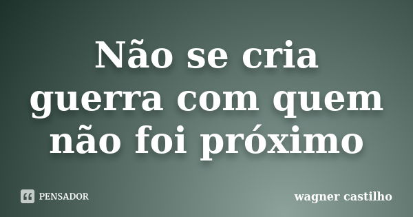 Não se cria guerra com quem não foi próximo... Frase de wagner castilho.