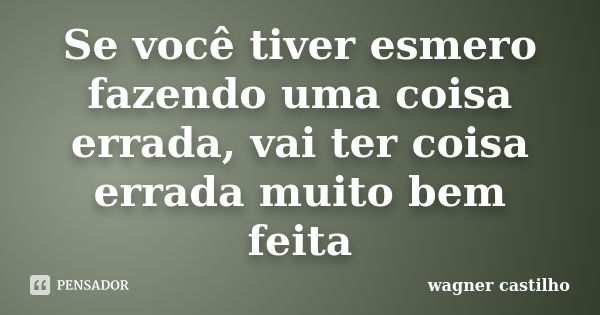 Se você tiver esmero fazendo uma coisa errada, vai ter coisa errada muito bem feita... Frase de wagner castilho.