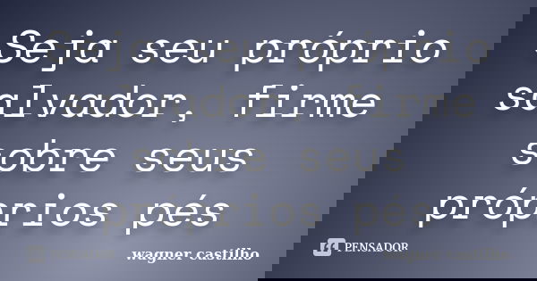 Seja seu próprio salvador, firme sobre seus próprios pés... Frase de wagner castilho.