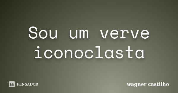 Sou um verve iconoclasta... Frase de Wagner Castilho.