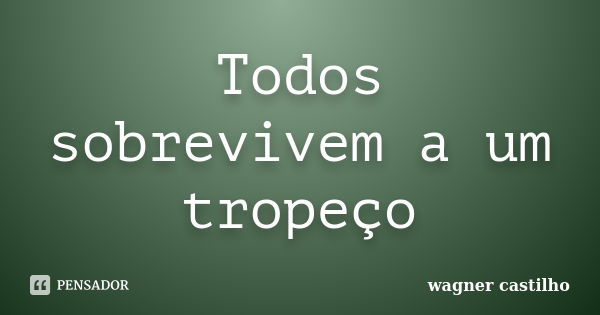 Todos sobrevivem a um tropeço... Frase de wagner castilho.