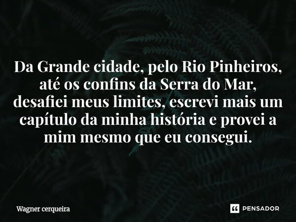 ⁠Da Grande cidade, pelo Rio Pinheiros, até os confins da Serra do Mar, desafiei meus limites, escrevi mais um capítulo da minha história e provei a mim mesmo qu... Frase de Wagner Cerqueira.